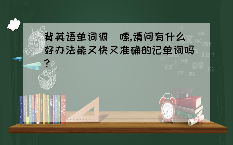 背英语单词很啰嗦,请问有什么好办法能又快又准确的记单词吗?