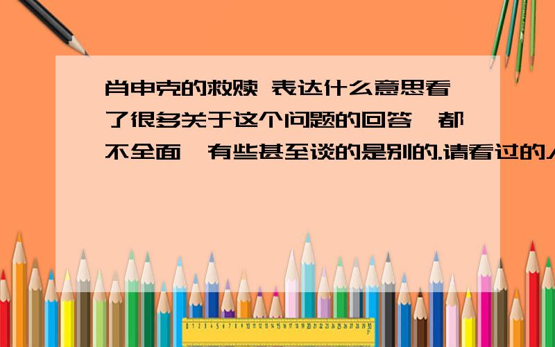 肖申克的救赎 表达什么意思看了很多关于这个问题的回答,都不全面,有些甚至谈的是别的.请看过的人来解释一下,肖申克的救赎表达的内容是什么?主题是什么?谢谢