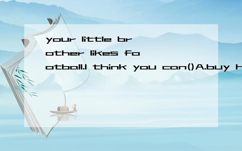 your little brother likes football.I think you can()A.buy him it B.buy it for him