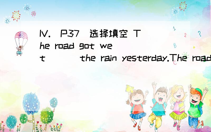 IV.(P37)选择填空 The road got wet___ the rain yesterday.The road got wet_____ the rain yesterday.A.inB.atC.toD.on