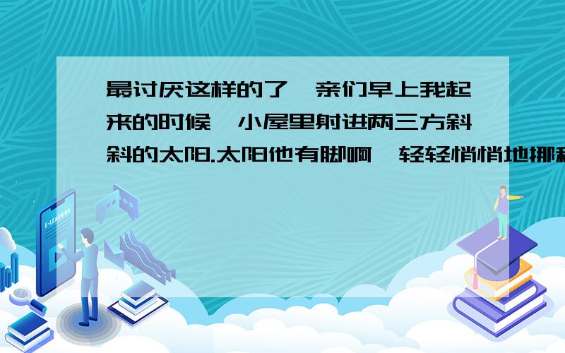 最讨厌这样的了,亲们早上我起来的时候,小屋里射进两三方斜斜的太阳.太阳他有脚啊,轻轻悄悄地挪移了；我也茫茫然跟着旋转.