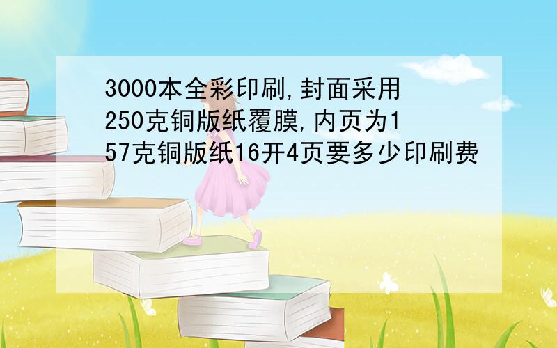 3000本全彩印刷,封面采用250克铜版纸覆膜,内页为157克铜版纸16开4页要多少印刷费