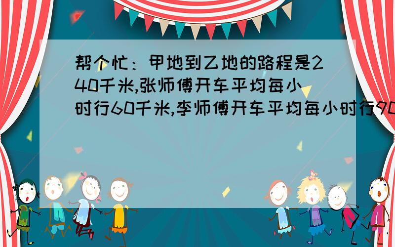 帮个忙：甲地到乙地的路程是240千米,张师傅开车平均每小时行60千米,李师傅开车平均每小时行90分钟.下面一天,两人同时从甲地出发往乙地送大米,李师傅到了乙地,卸下大米用了0.5小时,然后