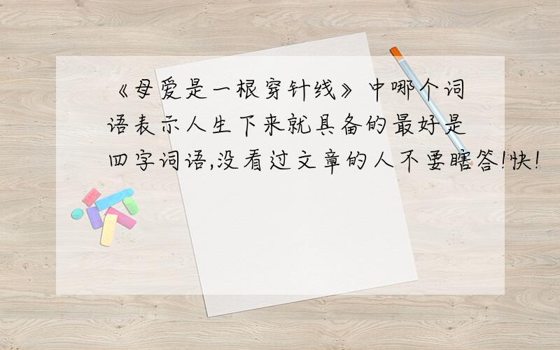 《母爱是一根穿针线》中哪个词语表示人生下来就具备的最好是四字词语,没看过文章的人不要瞎答!快!