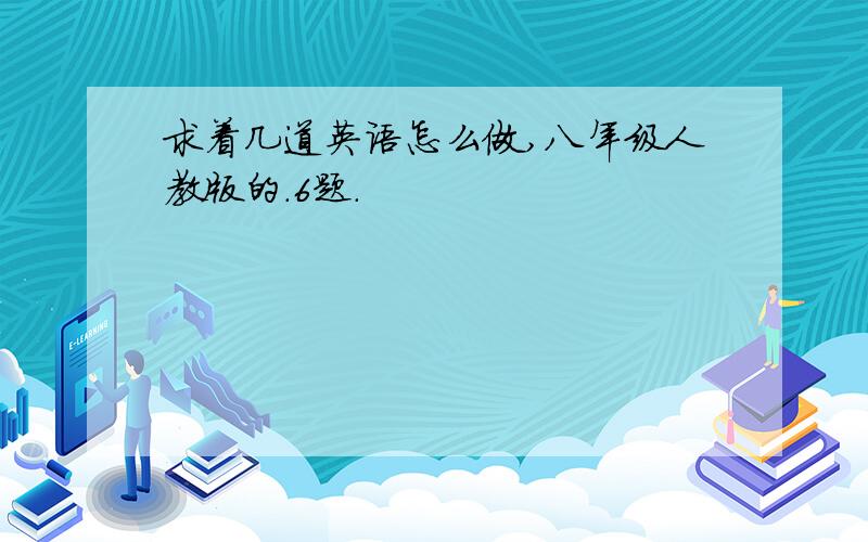 求着几道英语怎么做,八年级人教版的.6题.