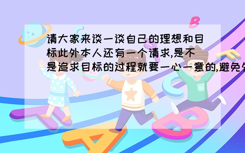 请大家来谈一谈自己的理想和目标此外本人还有一个请求,是不是追求目标的过程就要一心一意的,避免外界因素干扰朝这个目标奋斗?并且有充足的自我时间空闲时间?