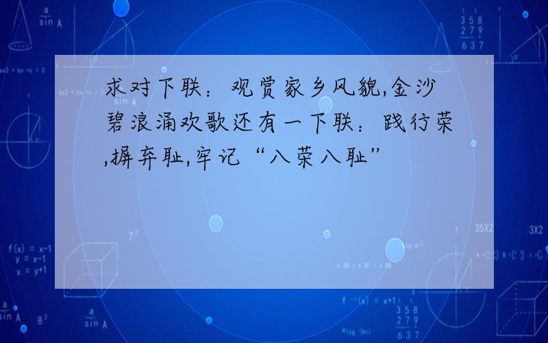 求对下联：观赏家乡风貌,金沙碧浪涌欢歌还有一下联：践行荣,摒弃耻,牢记“八荣八耻”