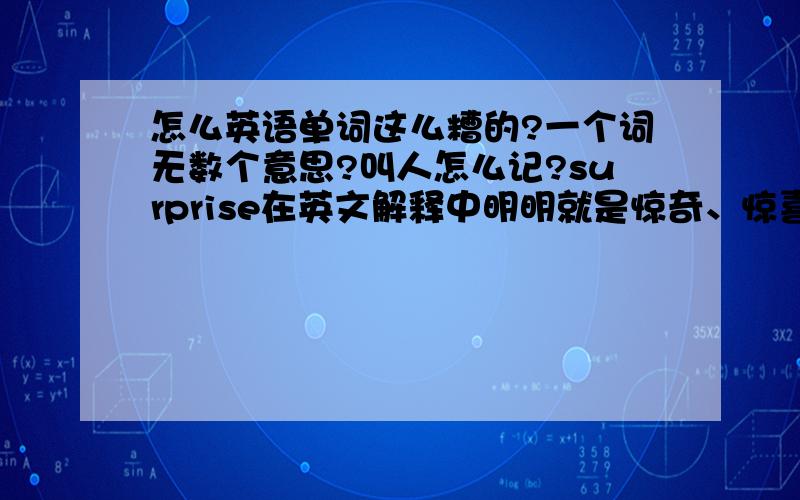 怎么英语单词这么糟的?一个词无数个意思?叫人怎么记?surprise在英文解释中明明就是惊奇、惊喜、突然的意思,怎么一些西片中却是秘密的意思?