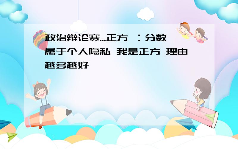 政治辩论赛...正方 ：分数属于个人隐私 我是正方 理由越多越好