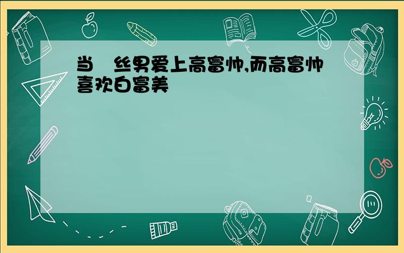 当屌丝男爱上高富帅,而高富帅喜欢白富美