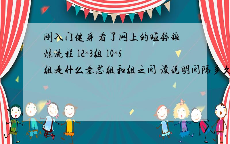 刚入门健身 看了网上的哑铃锻炼流程 12*3组 10*5组是什么意思组和组之间 没说明间隔多久   就一直做下去 ?这样的话我撑不了啊      动作和动作之间间隔多久