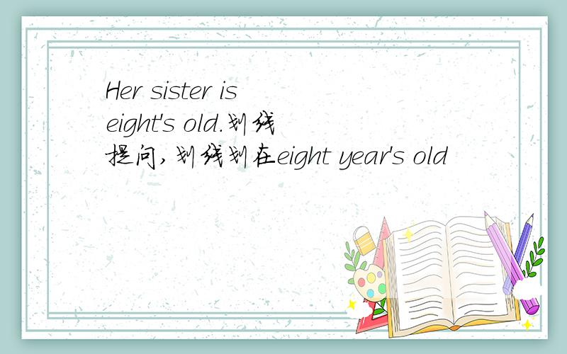 Her sister is eight's old.划线提问,划线划在eight year's old