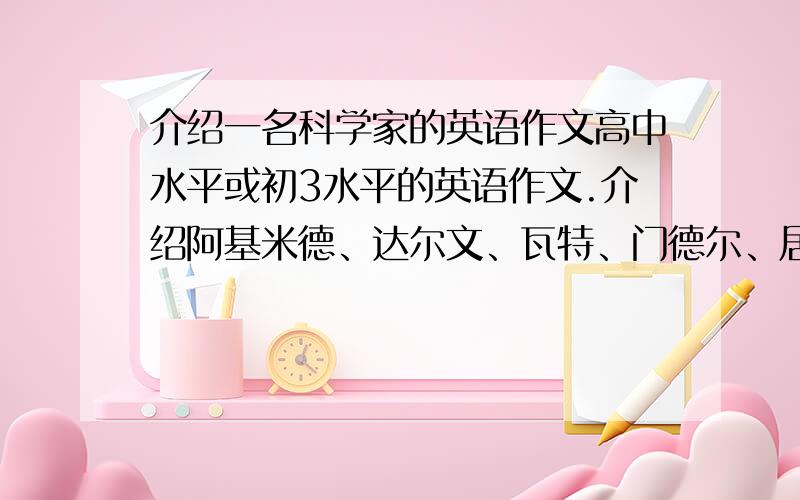 介绍一名科学家的英语作文高中水平或初3水平的英语作文.介绍阿基米德、达尔文、瓦特、门德尔、居里夫人、爱迪生、达芬奇、汉弗莱.霍金、袁隆平、邓稼先这些人中任选一位写.若有同一