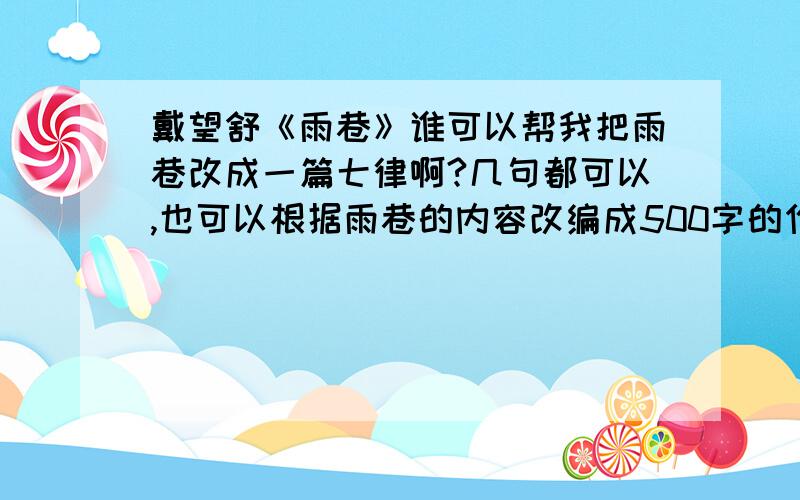 戴望舒《雨巷》谁可以帮我把雨巷改成一篇七律啊?几句都可以,也可以根据雨巷的内容改编成500字的作文也行啊!急用——明天!