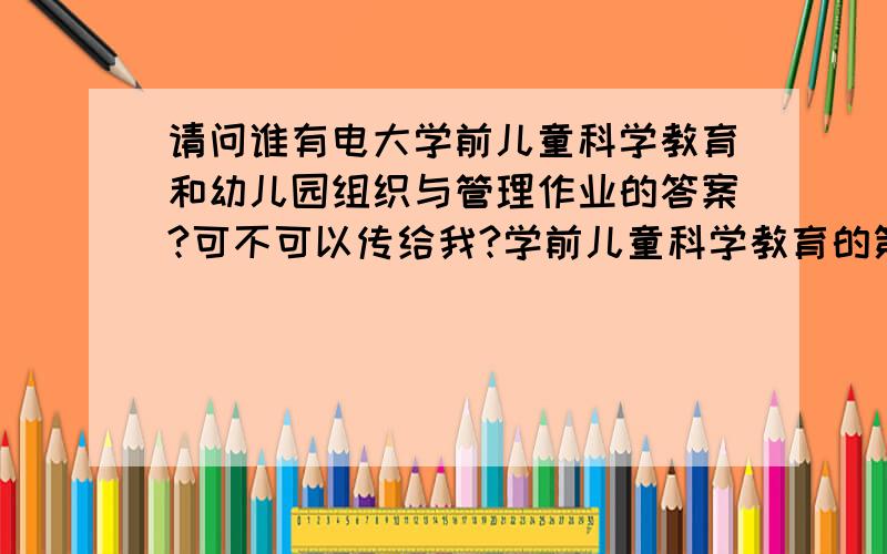 请问谁有电大学前儿童科学教育和幼儿园组织与管理作业的答案?可不可以传给我?学前儿童科学教育的第一大题是判断题,第1小题是：1935年,由雷震清副教授编写的《幼稚园的自然》一书出版,