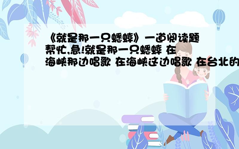 《就是那一只蟋蟀》一道阅读题帮忙,急!就是那一只蟋蟀 在海峡那边唱歌 在海峡这边唱歌 在台北的一条巷子里唱歌 在四川的一个乡村里唱歌 在每个中国人脚迹所到之处 处处唱歌 比最单调