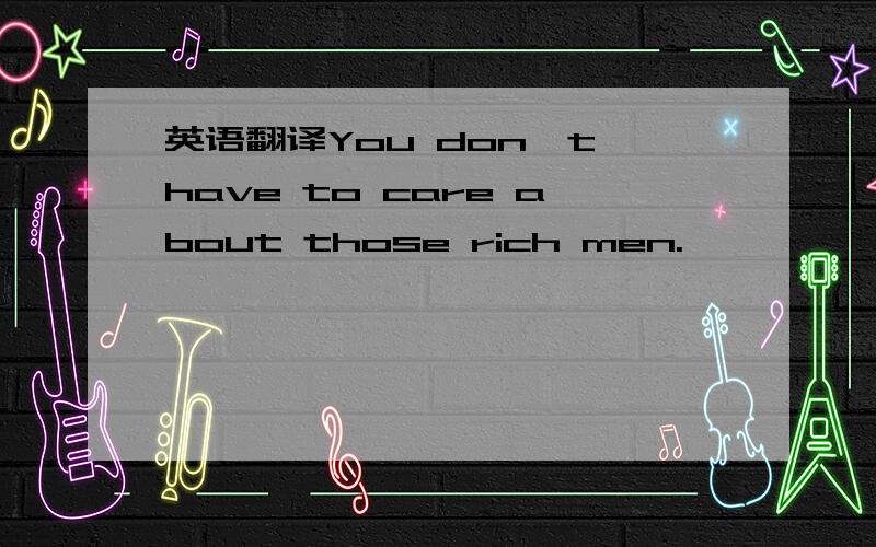 英语翻译You don't have to care about those rich men.