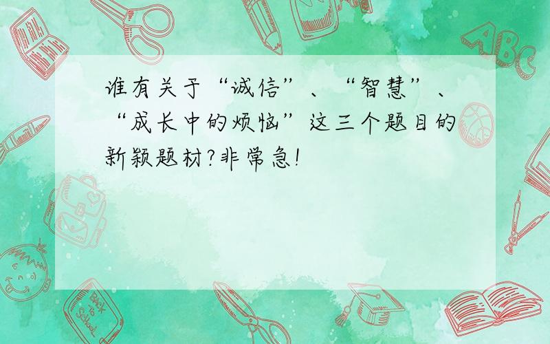 谁有关于“诚信”、“智慧”、“成长中的烦恼”这三个题目的新颖题材?非常急!