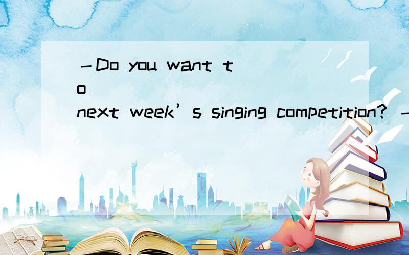 －Do you want to ___________ next week’s singing competition? －Of course.A. join in                   B. take part                C. join                 D. took part in选哪个呀 请详解
