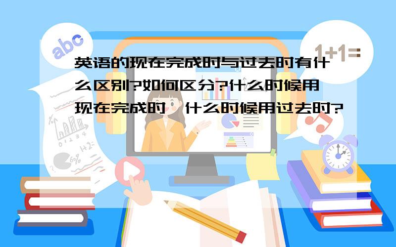 英语的现在完成时与过去时有什么区别?如何区分?什么时候用现在完成时,什么时候用过去时?