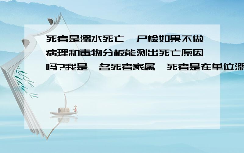 死者是溺水死亡,尸检如果不做病理和毒物分板能测出死亡原因吗?我是一名死者家属,死者是在单位溺水死亡的,我们家属和单位已经排除了他杀的可能性,但是法医说得做病理和毒物分析,要不