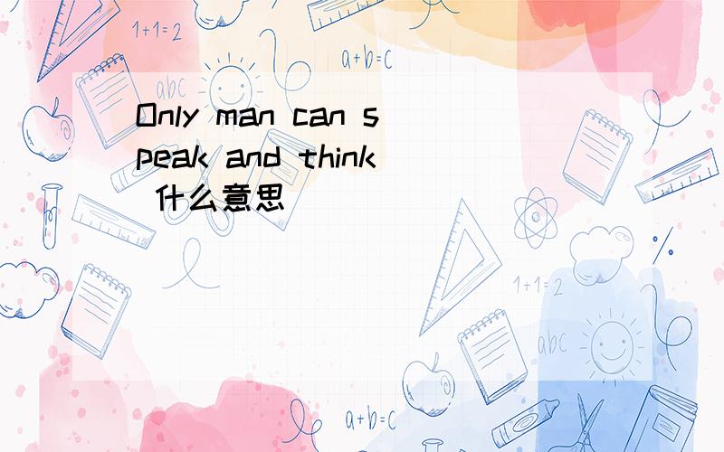 Only man can speak and think 什么意思