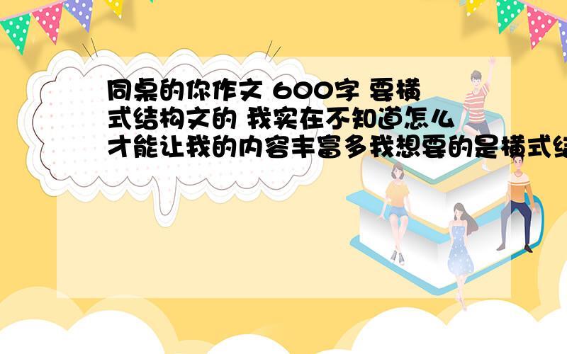 同桌的你作文 600字 要横式结构文的 我实在不知道怎么才能让我的内容丰富多我想要的是横式结构的文章