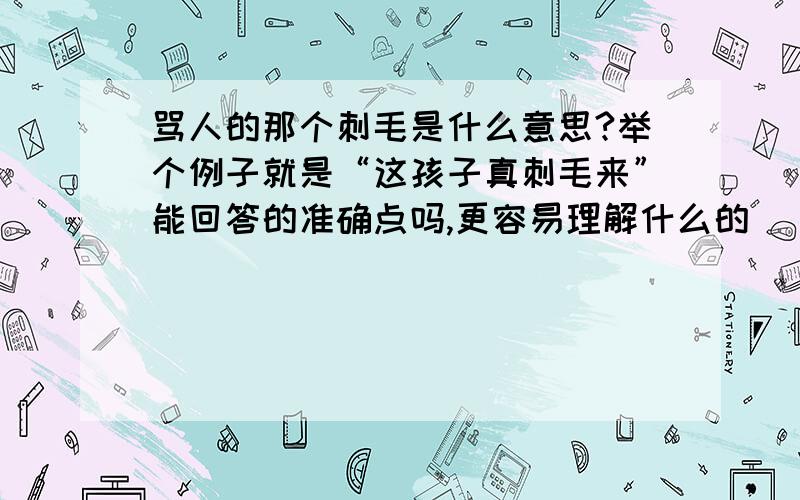 骂人的那个刺毛是什么意思?举个例子就是“这孩子真刺毛来”能回答的准确点吗,更容易理解什么的