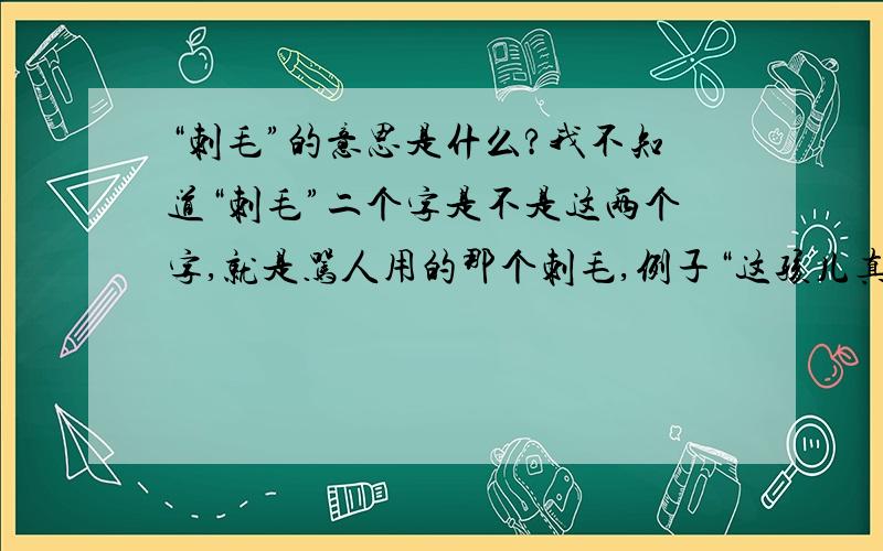 “刺毛”的意思是什么?我不知道“刺毛”二个字是不是这两个字,就是骂人用的那个刺毛,例子“这孩儿真ci mao来”