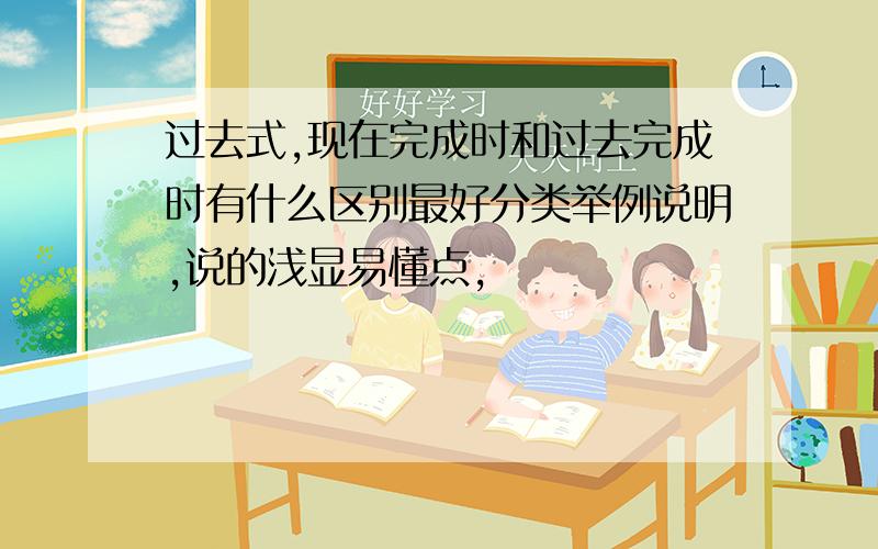 过去式,现在完成时和过去完成时有什么区别最好分类举例说明,说的浅显易懂点,