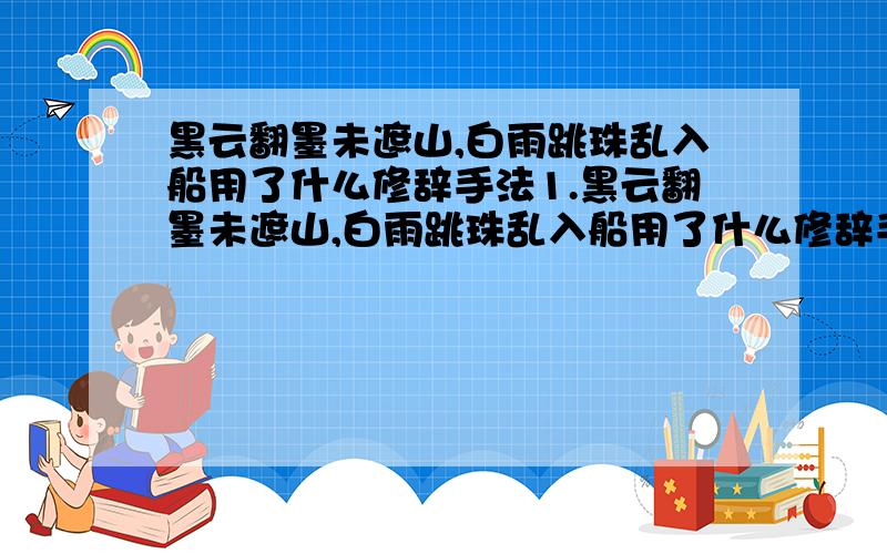 黑云翻墨未遮山,白雨跳珠乱入船用了什么修辞手法1.黑云翻墨未遮山,白雨跳珠乱入船用了什么修辞手法2.洛阳亲友如相问,一片冰心在玉壶用了什么修辞手法? 3.此曲只应天上有,人间能得几回