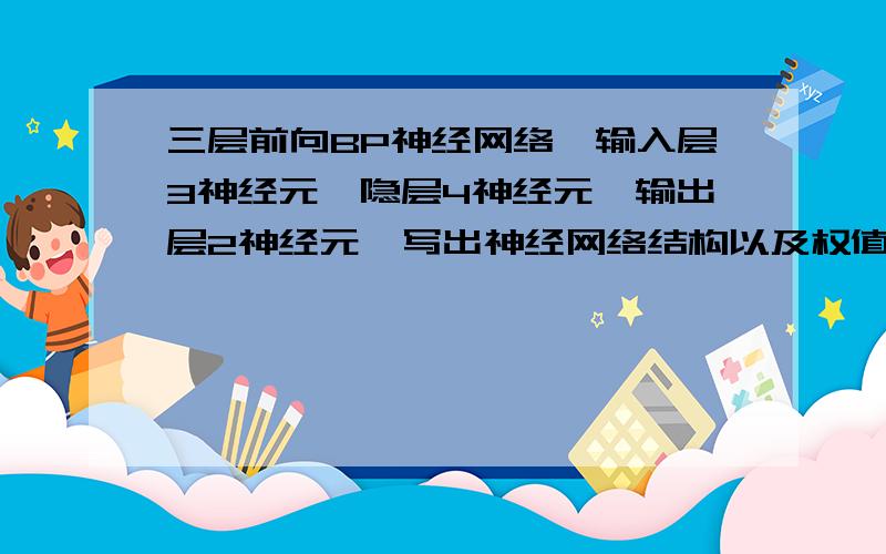 三层前向BP神经网络,输入层3神经元,隐层4神经元,输出层2神经元,写出神经网络结构以及权值学习方式