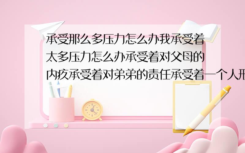 承受那么多压力怎么办我承受着太多压力怎么办承受着对父母的内疚承受着对弟弟的责任承受着一个人形单影只的孤独承受着工作烦琐枯燥的烦躁承受着朋友对我莫不关心的落寞承受着工资