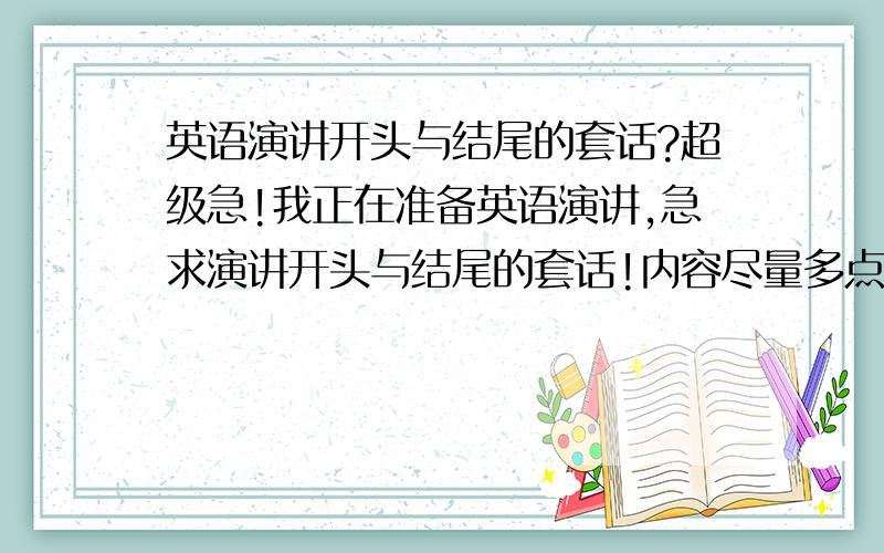 英语演讲开头与结尾的套话?超级急!我正在准备英语演讲,急求演讲开头与结尾的套话!内容尽量多点!中英文都可以!（内容即使不多也尽量回一下!）