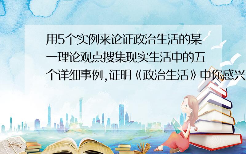 用5个实例来论证政治生活的某一理论观点搜集现实生活中的五个详细事例,证明《政治生活》中你感兴趣的某一理论观点.