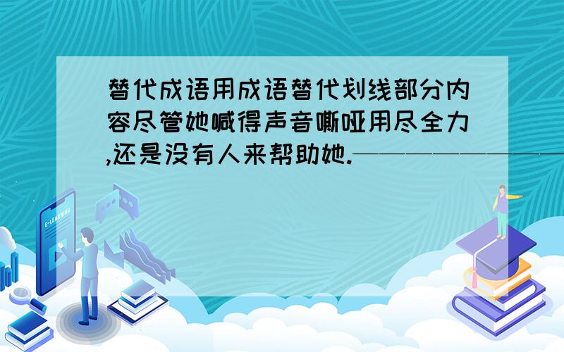 替代成语用成语替代划线部分内容尽管她喊得声音嘶哑用尽全力,还是没有人来帮助她.————————