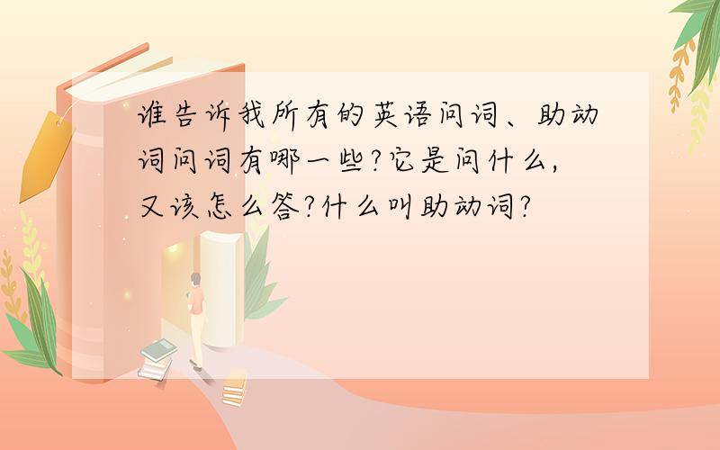 谁告诉我所有的英语问词、助动词问词有哪一些?它是问什么,又该怎么答?什么叫助动词?