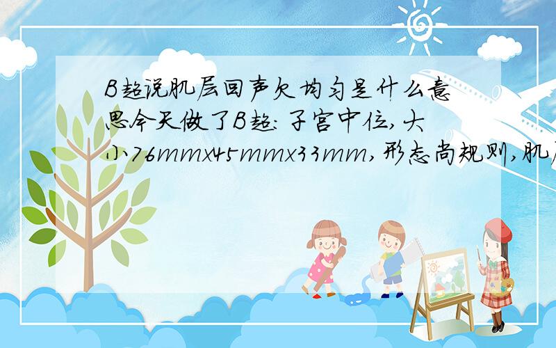 B超说肌层回声欠均匀是什么意思今天做了B超:子宫中位,大小76mmx45mmx33mm,形态尚规则,肌层回声欠均匀,内膜厚6mm.CDFI显示内未见异常血流信号.右卵巢大小约33mmx21mm.左卵巢未满意探及.诊断意见;