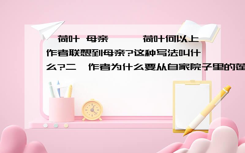 《荷叶 母亲》一、荷叶何以上作者联想到母亲?这种写法叫什么?二、作者为什么要从自家院子里的莲花写起?为什么要写九年前与祖父的赏莲?三、“心中的雨点”指什么?四、如何理解“除了