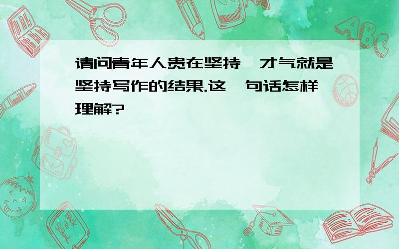 请问青年人贵在坚持,才气就是坚持写作的结果.这一句话怎样理解?