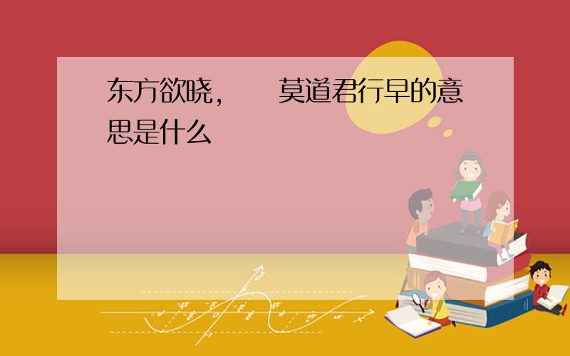 东方欲晓,　　莫道君行早的意思是什么