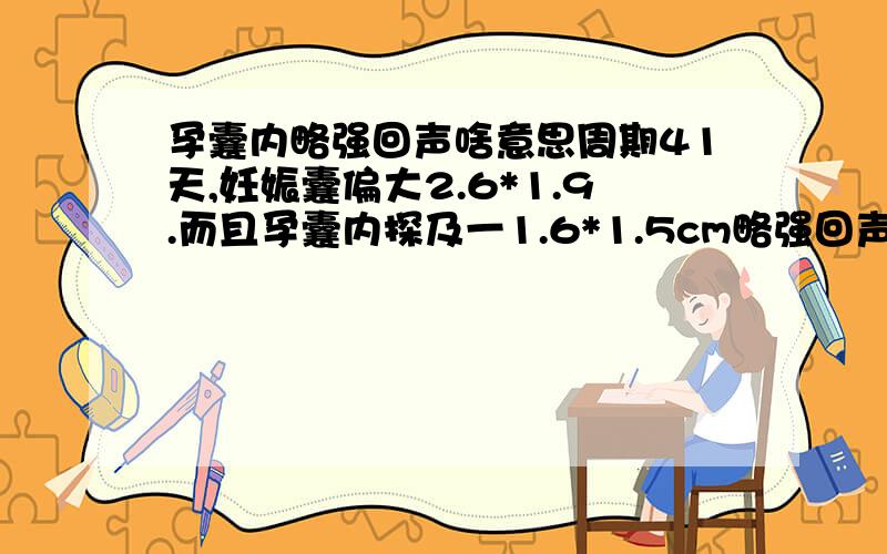 孕囊内略强回声啥意思周期41天,妊娠囊偏大2.6*1.9.而且孕囊内探及一1.6*1.5cm略强回声,向腔内凸起,未探及搏动,没看见胎芽.是不是不正常呀