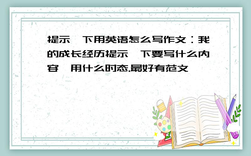 提示一下用英语怎么写作文：我的成长经历提示一下要写什么内容,用什么时态.最好有范文