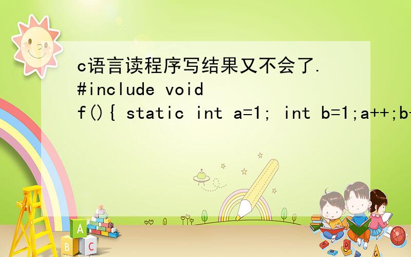 c语言读程序写结果又不会了.#include void f(){ static int a=1; int b=1;a++;b++;printf(