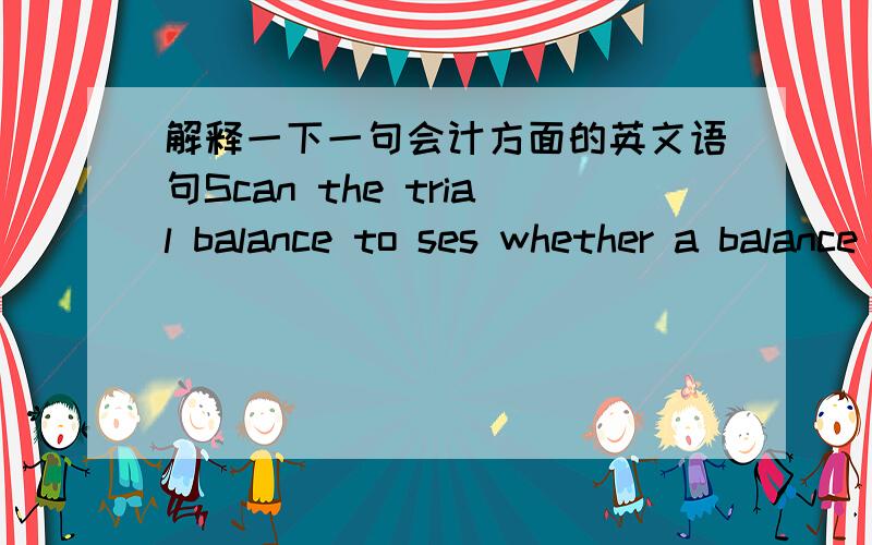 解释一下一句会计方面的英文语句Scan the trial balance to ses whether a balance equal to half the error has been entered in the wrong column.scan the trial balance to see whether a balance equal to half the error has been entered in the