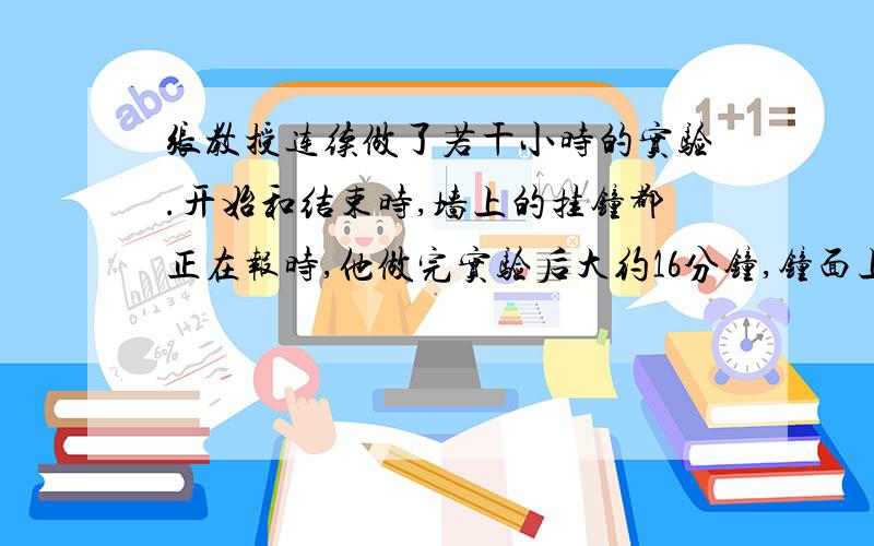 张教授连续做了若干小时的实验.开始和结束时,墙上的挂钟都正在报时,他做完实验后大约16分钟,钟面上时针与分针重合.已知这个挂钟只在整点报时,几时就敲几下,整个实验过程中挂钟共敲了3