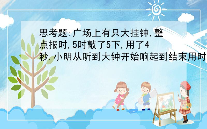 思考题:广场上有只大挂钟,整点报时,5时敲了5下,用了4秒.小明从听到大钟开始响起到结束用时12,你知道大钟敲了几下吗?