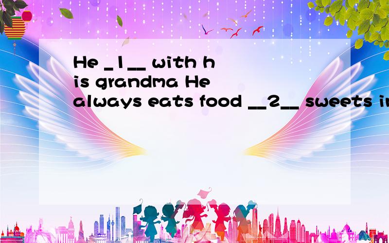 He _1__ with his grandma He always eats food __2__ sweets in it before he goes to bed He can __3__ He _1__ with his grandmaHe always eats food __2__ sweets in it before he goes to bed He can __3__ some cakes on the table in his roomOne morning,before