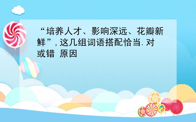 “培养人才、影响深远、花瓣新鲜”,这几组词语搭配恰当.对或错 原因