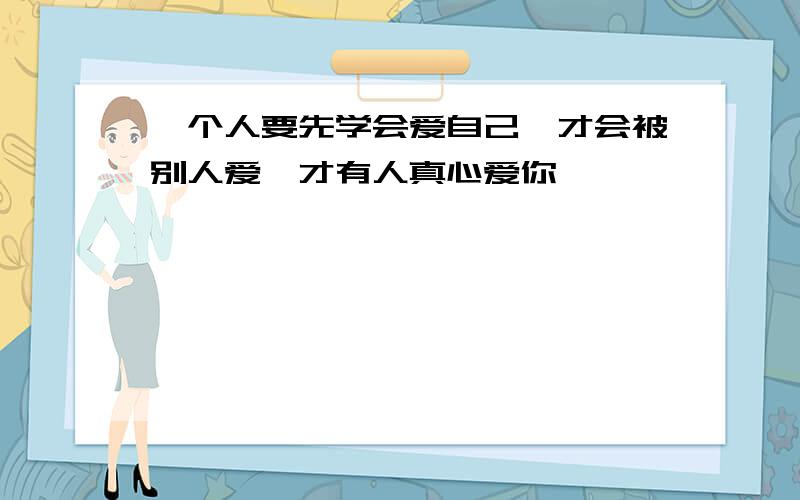 一个人要先学会爱自己、才会被别人爱、才有人真心爱你,